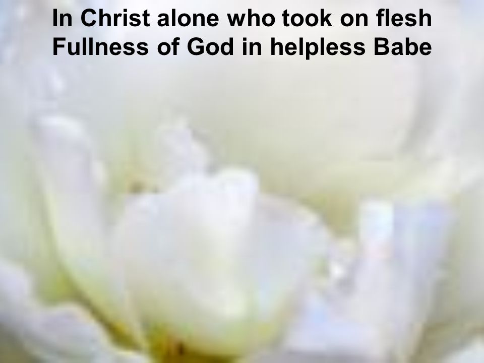 In Christ alone who took on flesh Fullness of God in helpless Babe