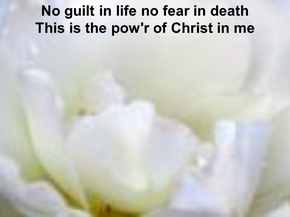 No guilt in life no fear in death This is the pow r of Christ in me