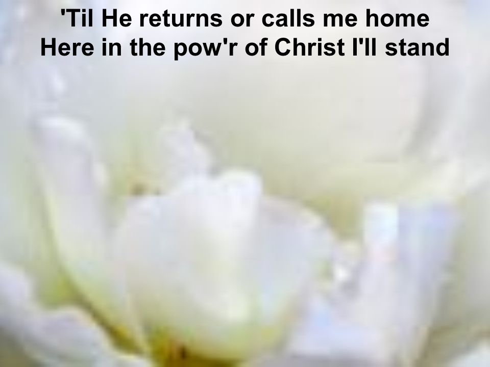 Til He returns or calls me home Here in the pow r of Christ I ll stand