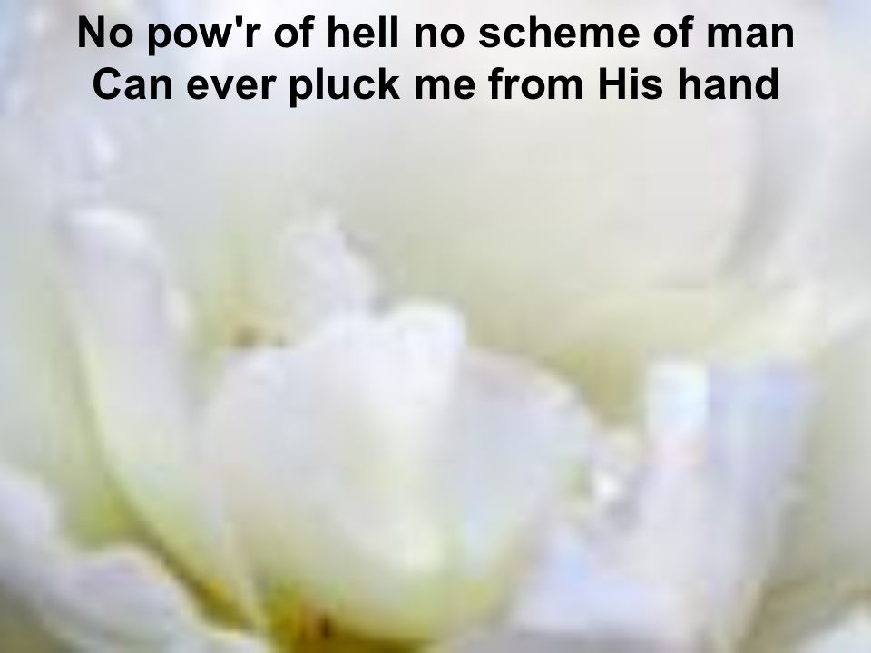 No pow r of hell no scheme of man Can ever pluck me from His hand