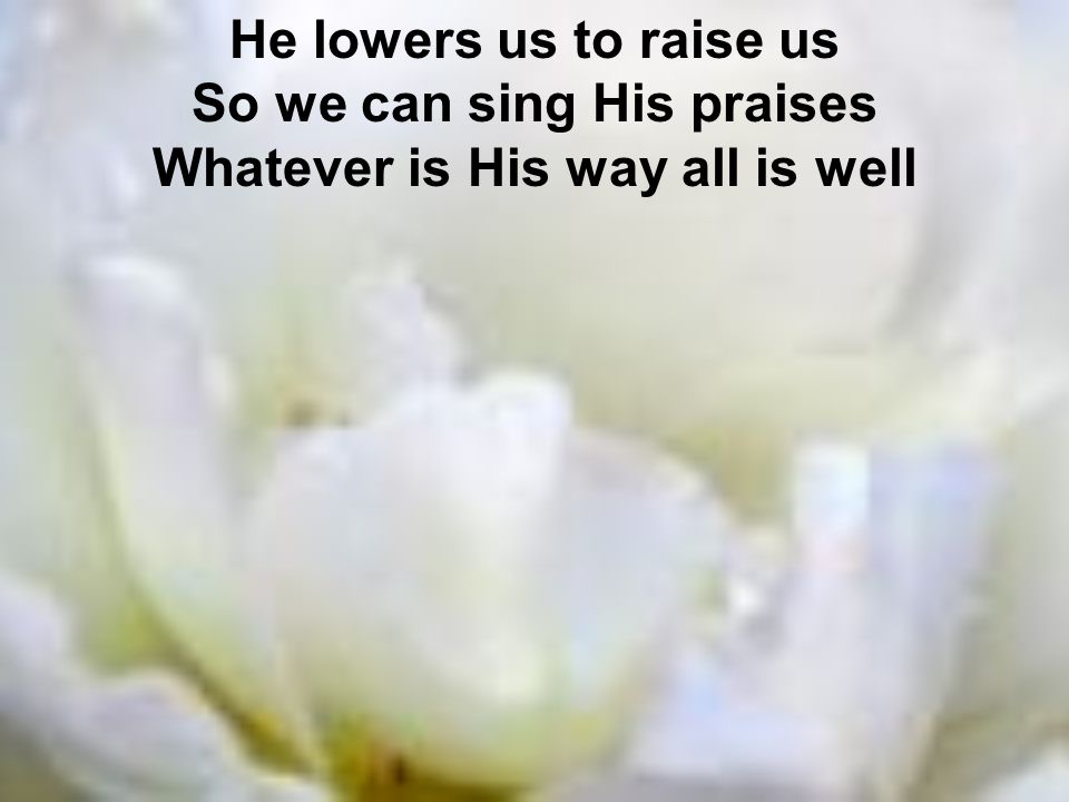 So we can sing His praises Whatever is His way all is well