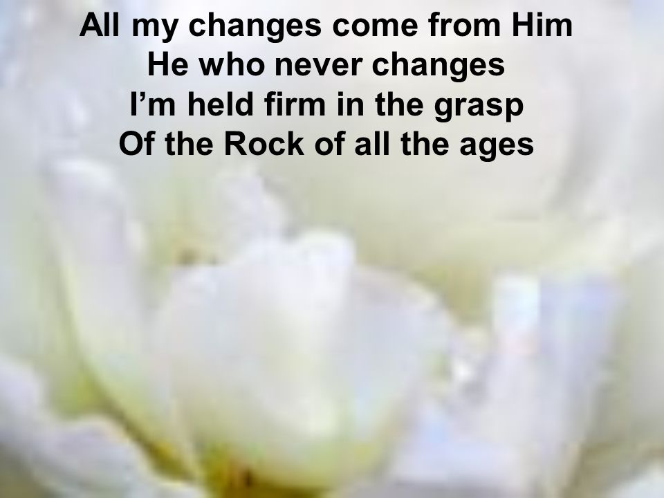 All my changes come from Him He who never changes
