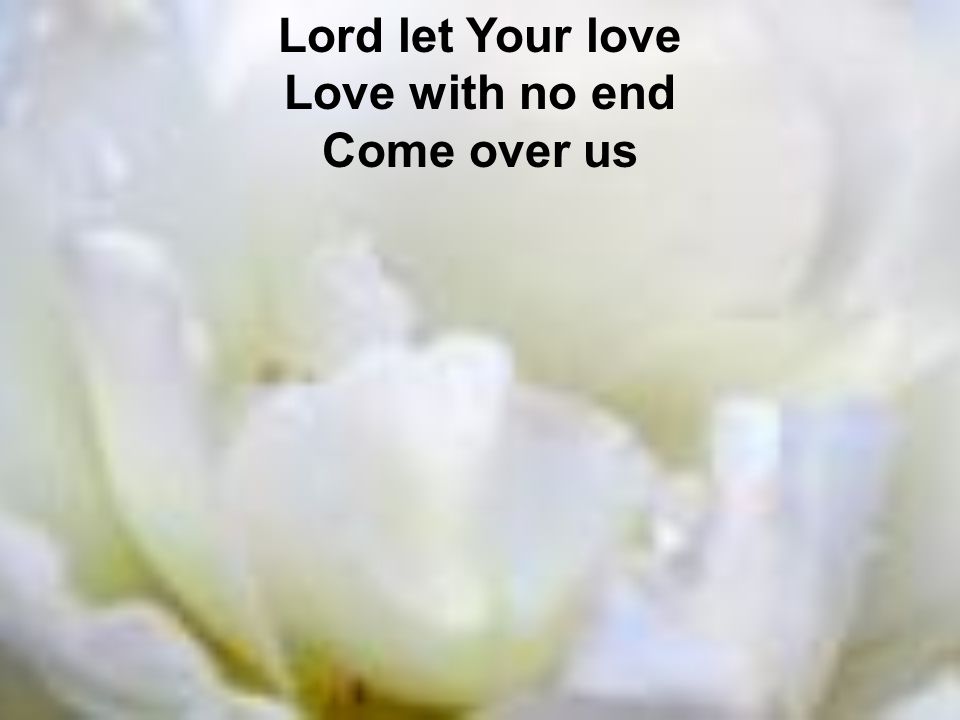 Lord let Your love Love with no end Come over us