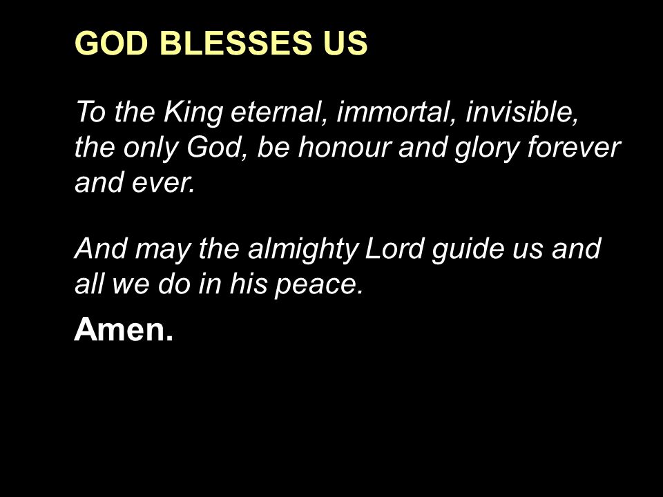 GOD BLESSES US To the King eternal, immortal, invisible, the only God, be honour and glory forever and ever.