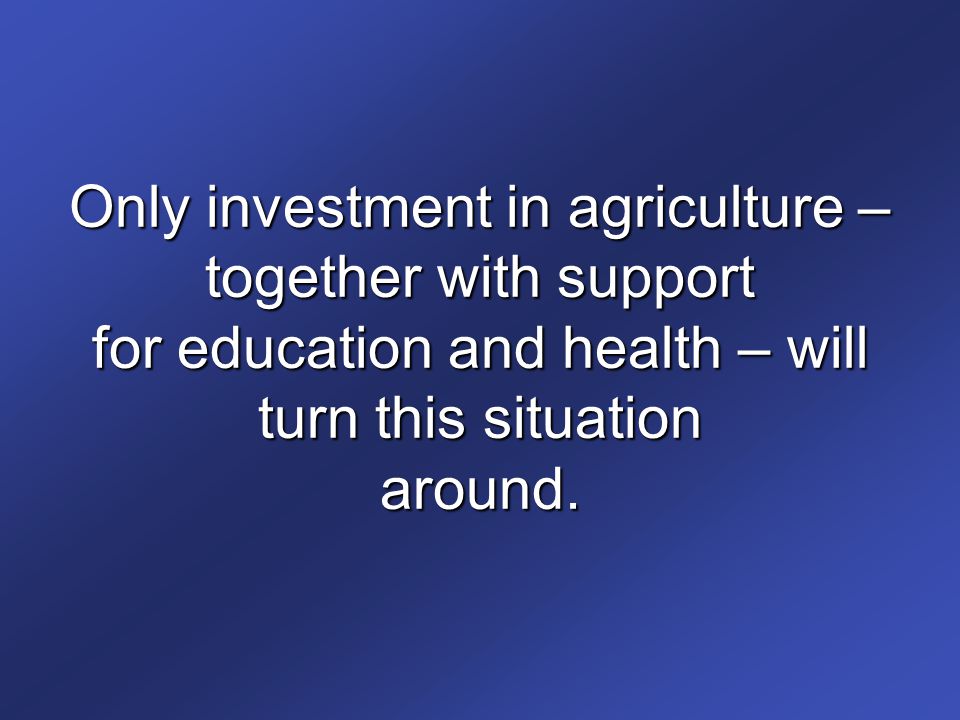 Only investment in agriculture – together with support for education and health – will turn this situation around.