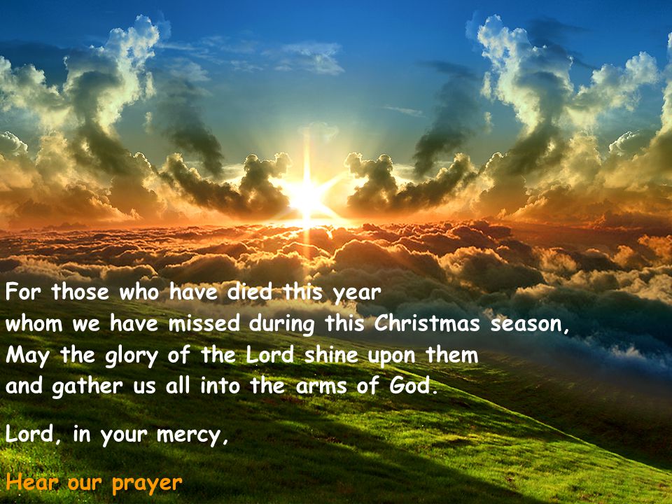 For those who have died this year whom we have missed during this Christmas season, May the glory of the Lord shine upon them and gather us all into the arms of God.