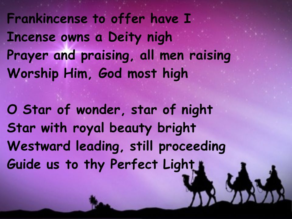 Frankincense to offer have I Incense owns a Deity nigh Prayer and praising, all men raising Worship Him, God most high O Star of wonder, star of night Star with royal beauty bright Westward leading, still proceeding Guide us to thy Perfect Light