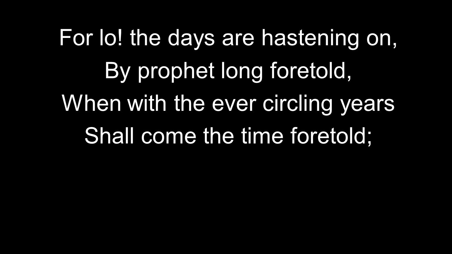 For lo! the days are hastening on, By prophet long foretold,