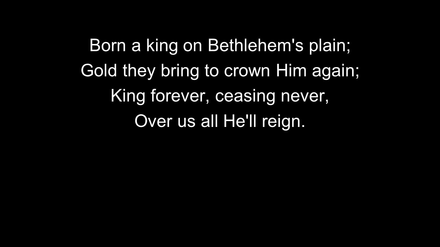 Born a king on Bethlehem s plain; Gold they bring to crown Him again;