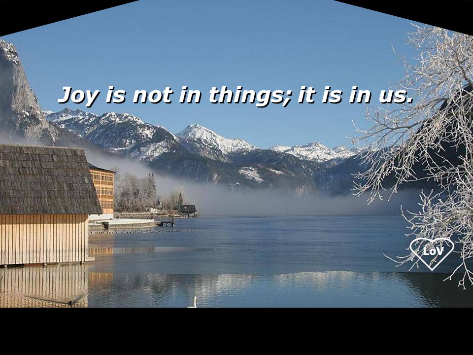Joy is not in things; it is in us.