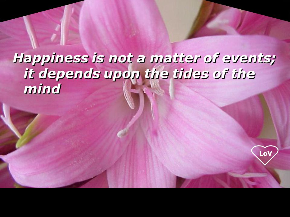 Happiness is not a matter of events; it depends upon the tides of the mind