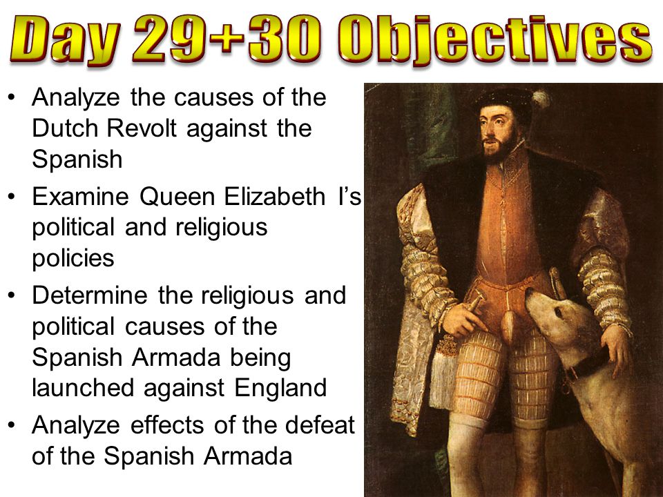 Day Objectives Analyze the causes of the Dutch Revolt against the Spanish. Examine Queen Elizabeth I’s political and religious policies.