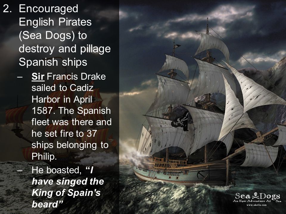Encouraged English Pirates (Sea Dogs) to destroy and pillage Spanish ships