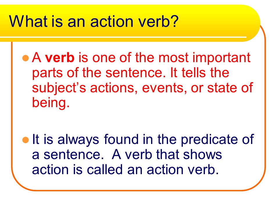 What is an action verb A verb is one of the most important parts of the sentence. It tells the subject’s actions, events, or state of being.