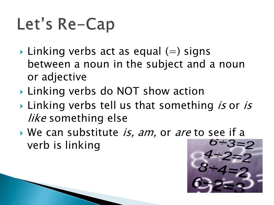 Let’s Re-Cap Linking verbs act as equal (=) signs between a noun in the subject and a noun or adjective.