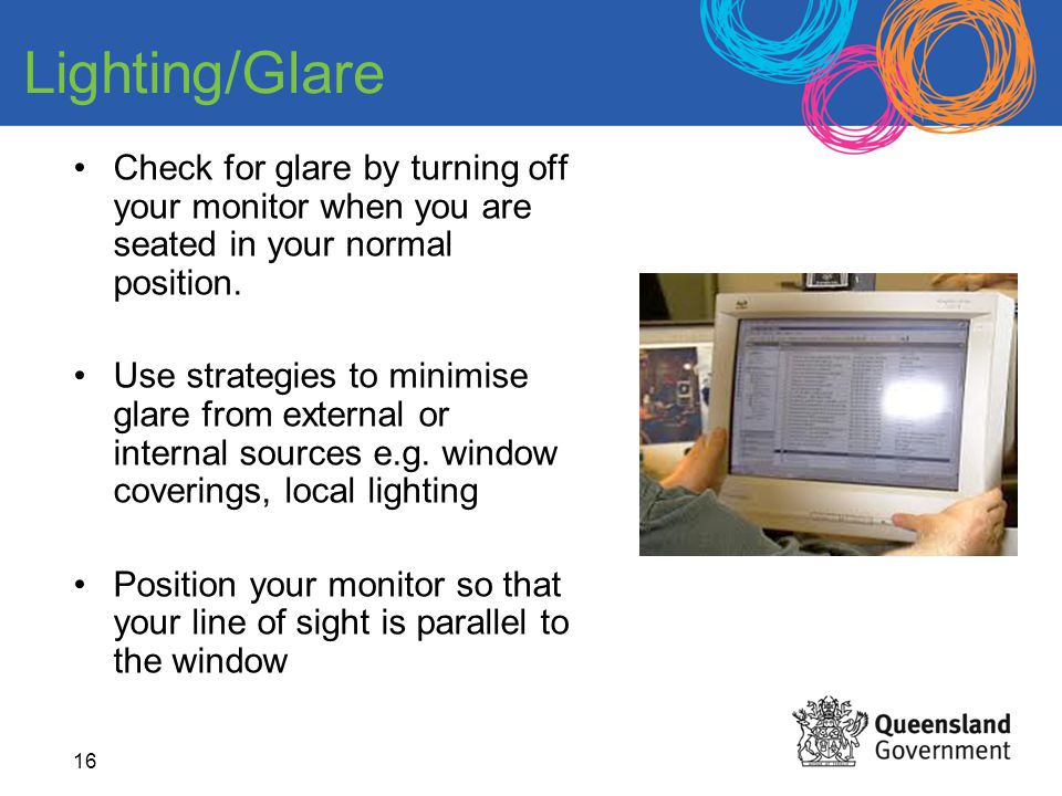 Lighting/Glare Check for glare by turning off your monitor when you are seated in your normal position.