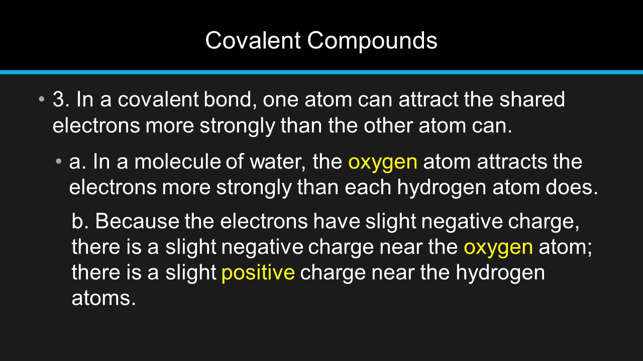 Covalent Compounds 3. In a covalent bond, one atom can attract the shared electrons more strongly than the other atom can.