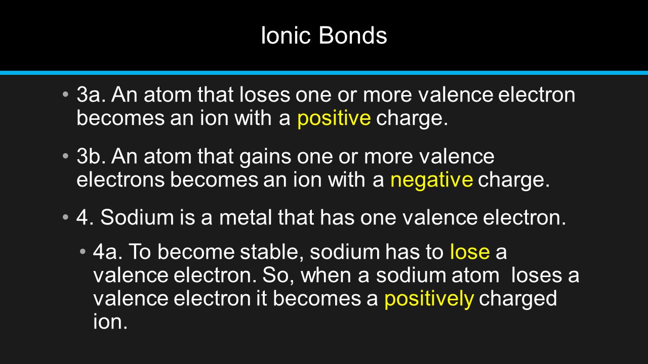 Ionic Bonds 3a. An atom that loses one or more valence electron becomes an ion with a positive charge.