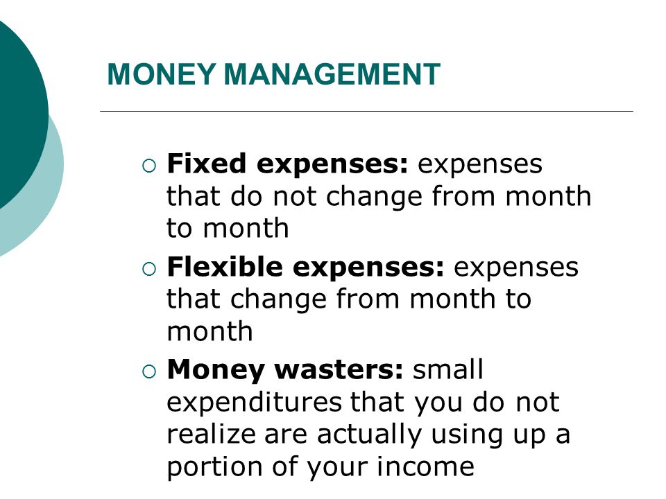 MONEY MANAGEMENT Fixed expenses: expenses that do not change from month to month. Flexible expenses: expenses that change from month to month.