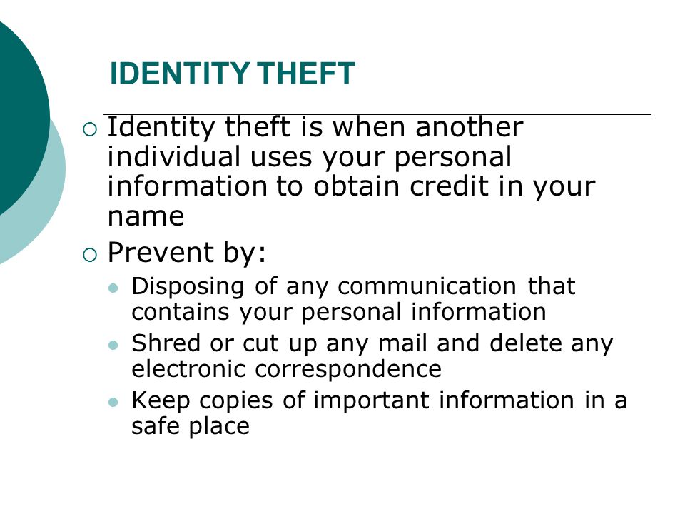 IDENTITY THEFT Identity theft is when another individual uses your personal information to obtain credit in your name.