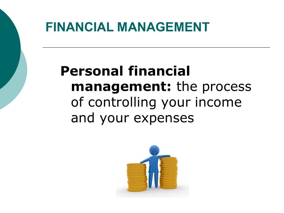 FINANCIAL MANAGEMENT Personal financial management: the process of controlling your income and your expenses.