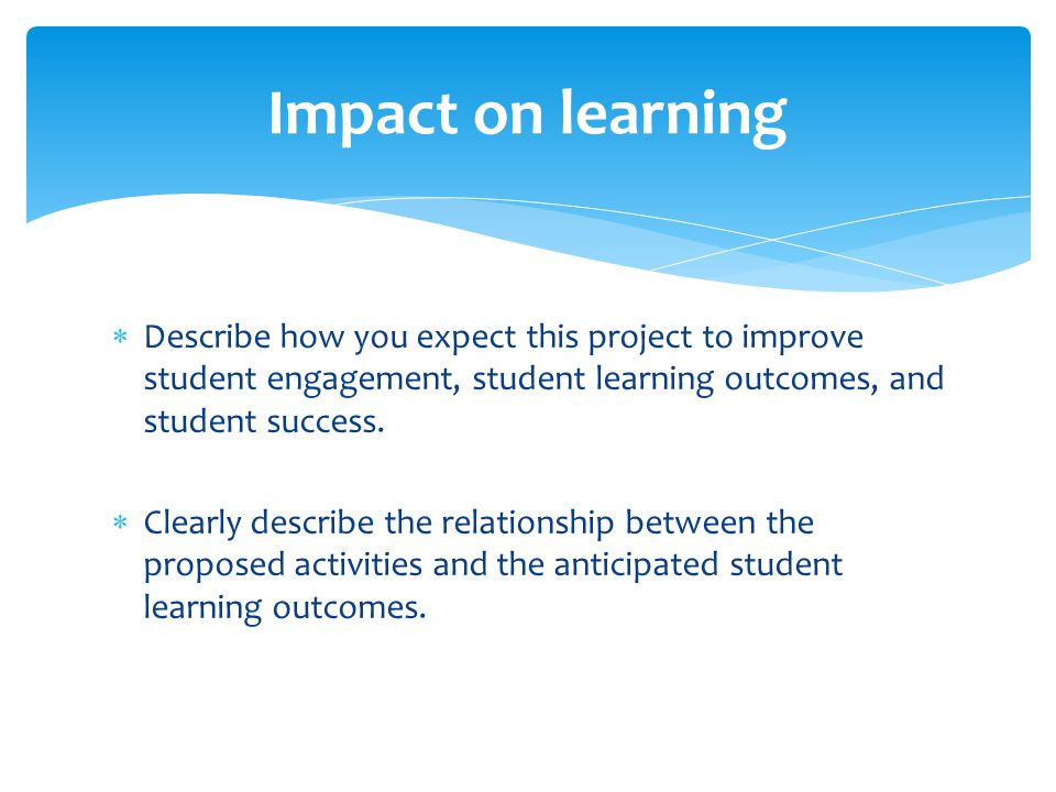 Impact on learning Describe how you expect this project to improve student engagement, student learning outcomes, and student success.