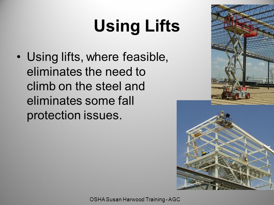Using Lifts Using lifts, where feasible, eliminates the need to climb on the steel and eliminates some fall protection issues.