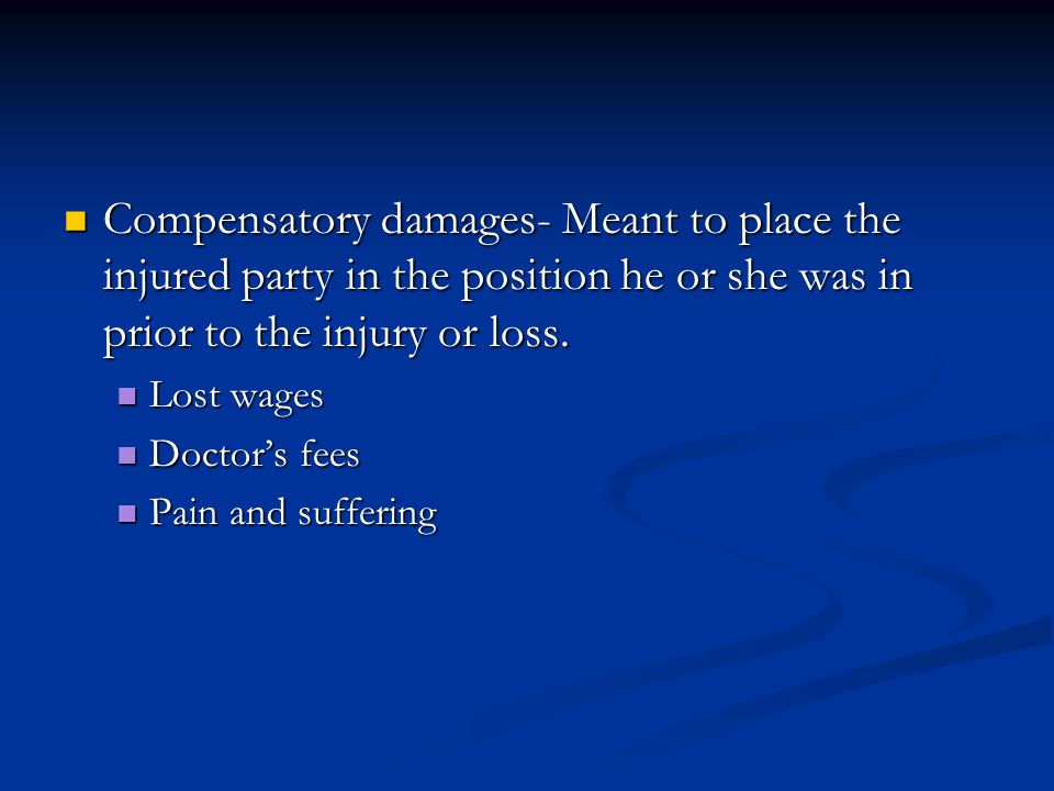 Compensatory damages- Meant to place the injured party in the position he or she was in prior to the injury or loss.