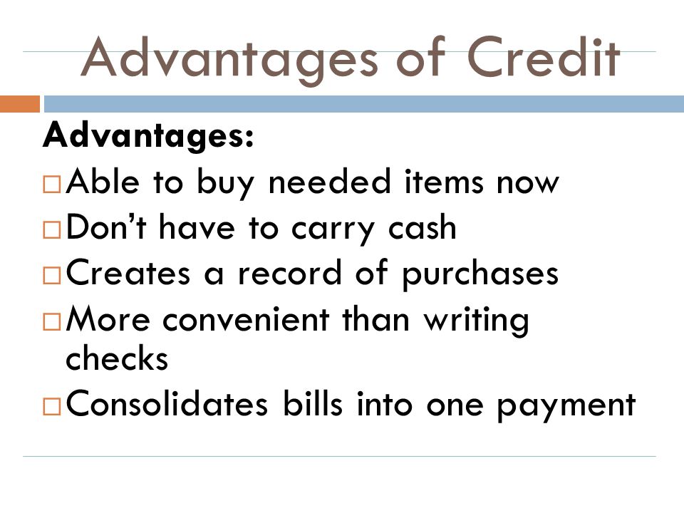 Advantages of Credit Advantages: Able to buy needed items now
