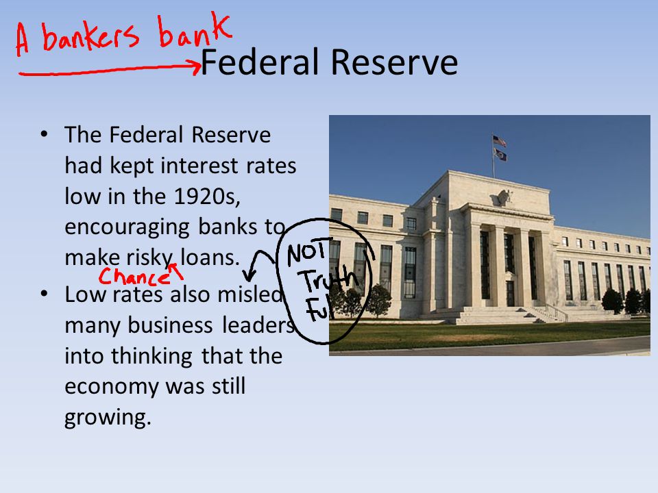 Federal Reserve The Federal Reserve had kept interest rates low in the 1920s, encouraging banks to make risky loans.
