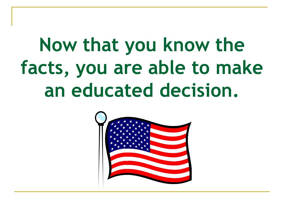 Now that you know the facts, you are able to make an educated decision.