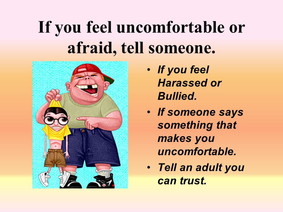 If you feel uncomfortable or afraid, tell someone.