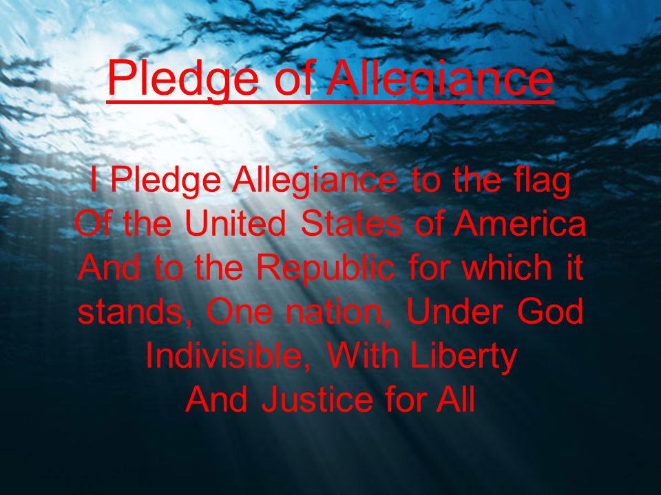 Pledge of Allegiance I Pledge Allegiance to the flag Of the United States of America And to the Republic for which it stands, One nation, Under God Indivisible, With Liberty And Justice for All
