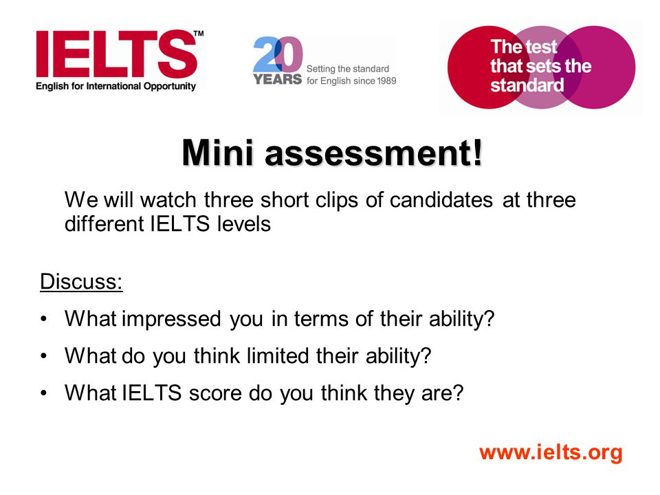 Mini assessment! We will watch three short clips of candidates at three different IELTS levels. Discuss: