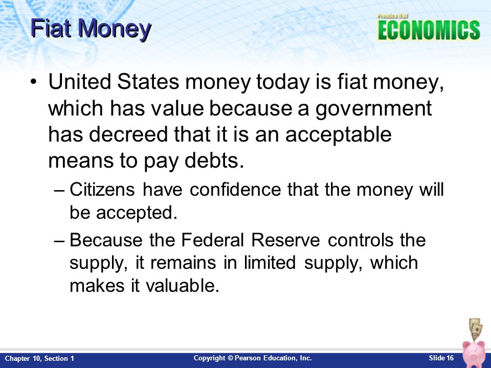 Fiat Money United States money today is fiat money, which has value because a government has decreed that it is an acceptable means to pay debts.