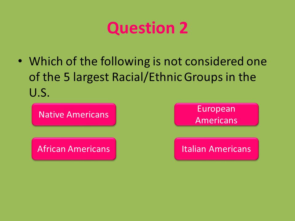 Question 2 Which of the following is not considered one of the 5 largest Racial/Ethnic Groups in the U.S.