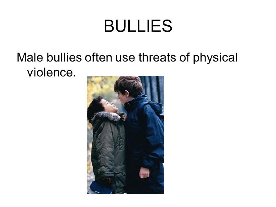 BULLIES Male bullies often use threats of physical violence.