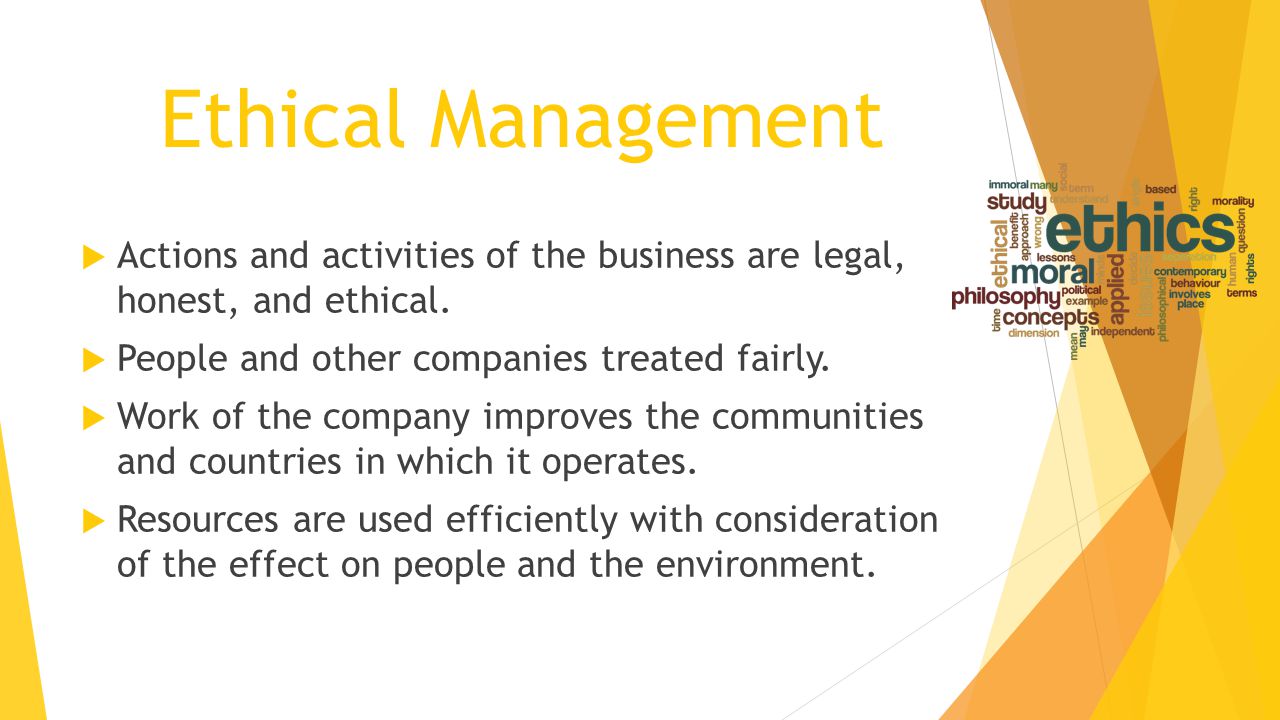 Ethical Management Actions and activities of the business are legal, honest, and ethical. People and other companies treated fairly.