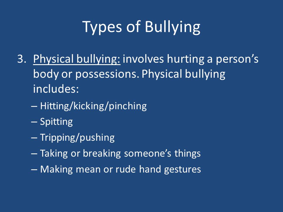 Types of Bullying Physical bullying: involves hurting a person’s body or possessions. Physical bullying includes: