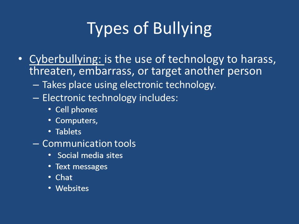Types of Bullying Cyberbullying: is the use of technology to harass, threaten, embarrass, or target another person.