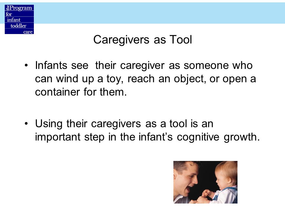 Caregivers as Tool Infants see their caregiver as someone who can wind up a toy, reach an object, or open a container for them.