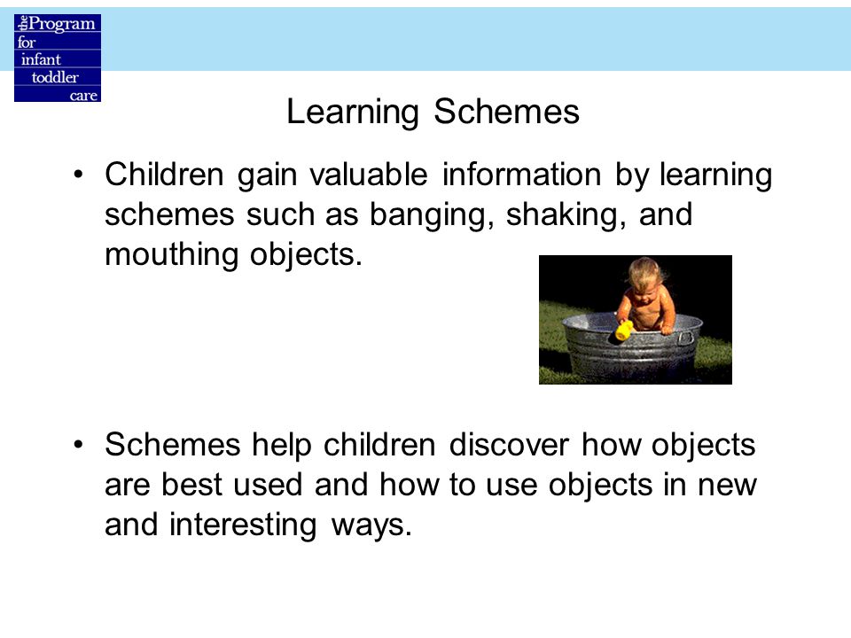 Learning Schemes Children gain valuable information by learning schemes such as banging, shaking, and mouthing objects.