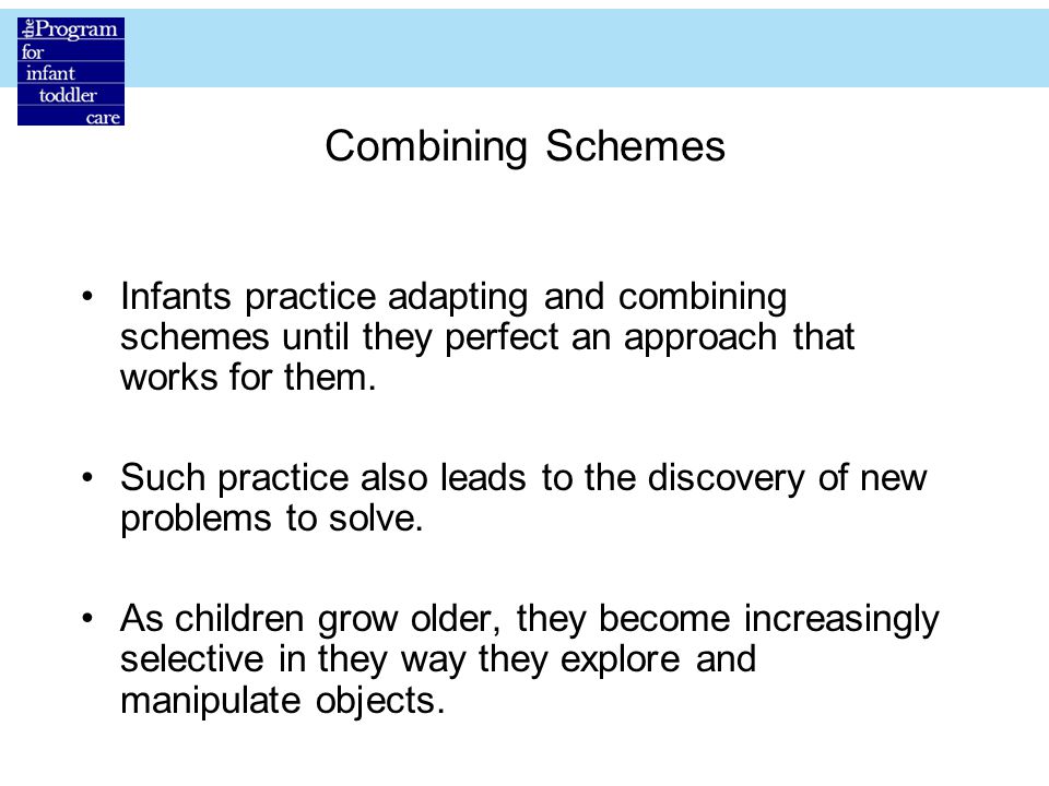Combining Schemes Infants practice adapting and combining schemes until they perfect an approach that works for them.