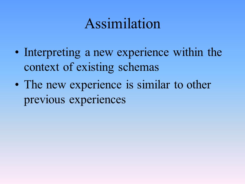 Assimilation Interpreting a new experience within the context of existing schemas.
