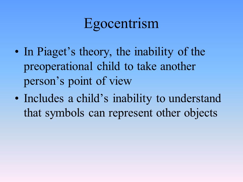 Egocentrism In Piaget’s theory, the inability of the preoperational child to take another person’s point of view.
