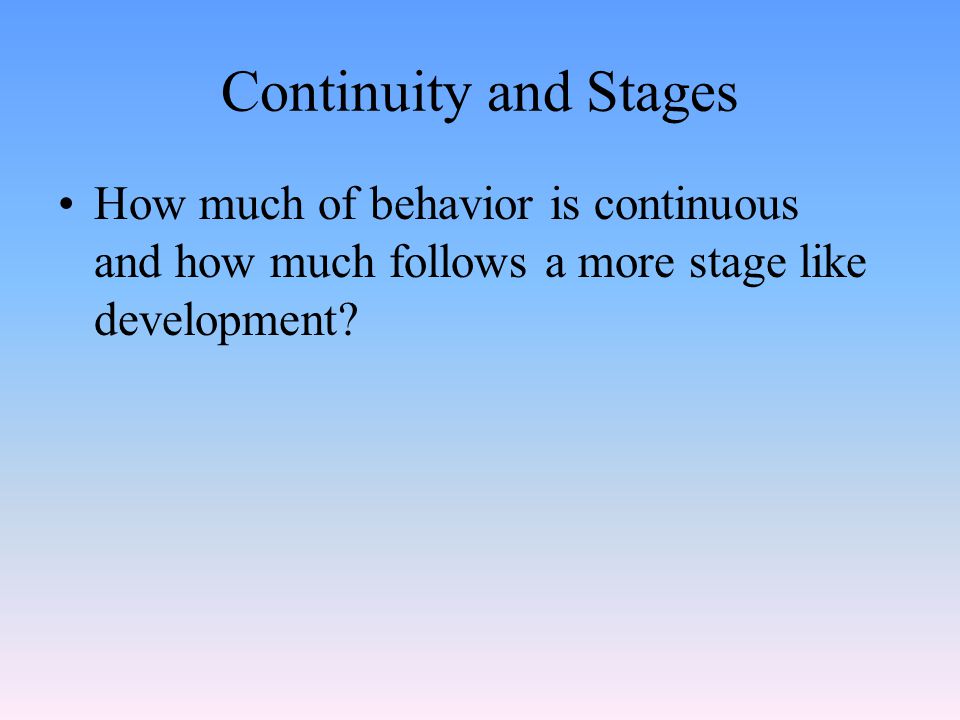 Continuity and Stages How much of behavior is continuous and how much follows a more stage like development