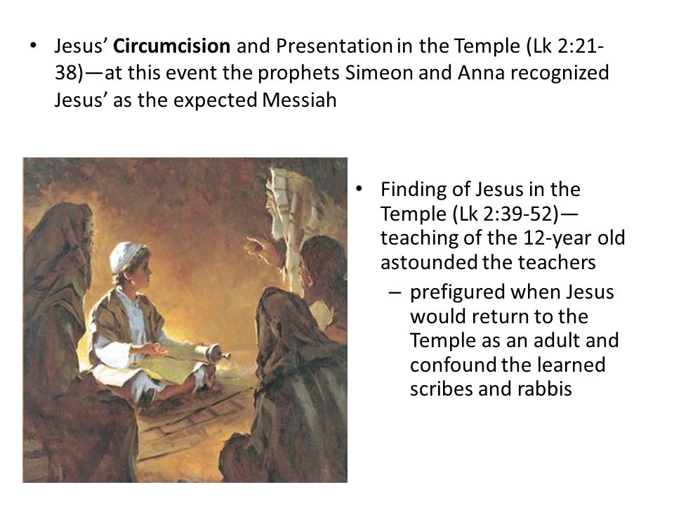 Jesus’ Circumcision and Presentation in the Temple (Lk 2:21-38)—at this event the prophets Simeon and Anna recognized Jesus’ as the expected Messiah