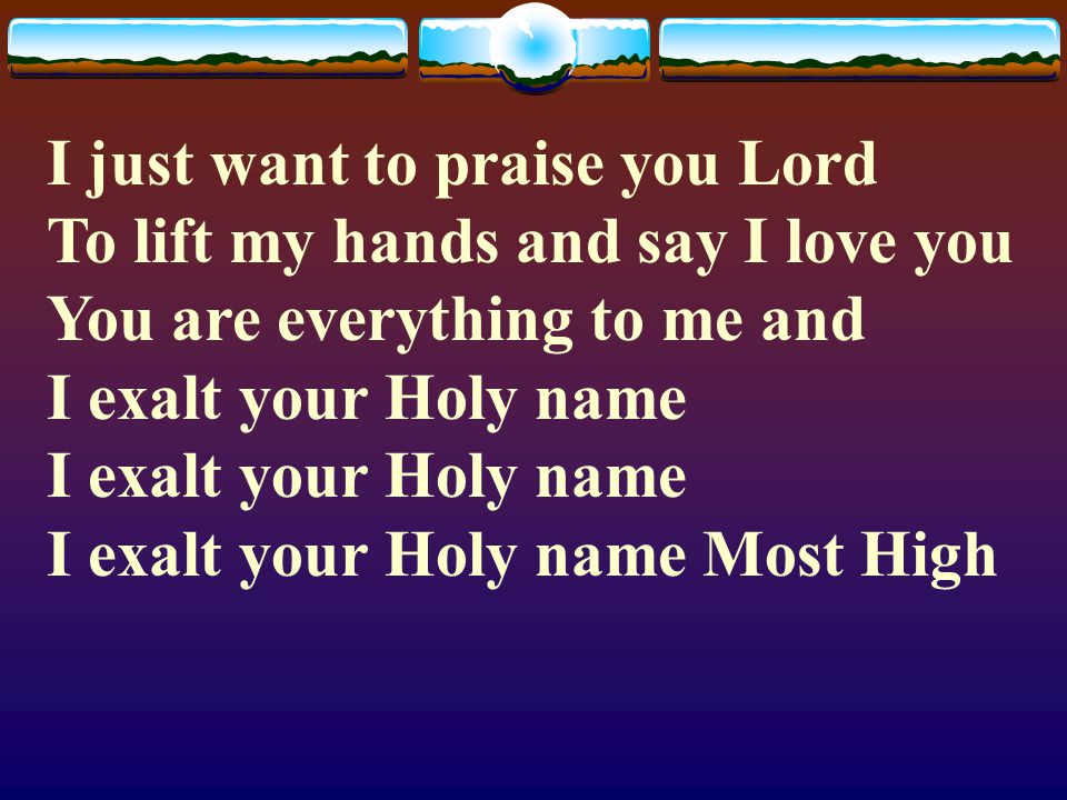 I just want to praise you Lord To lift my hands and say I love you You are everything to me and I exalt your Holy name I exalt your Holy name I exalt your Holy name Most High