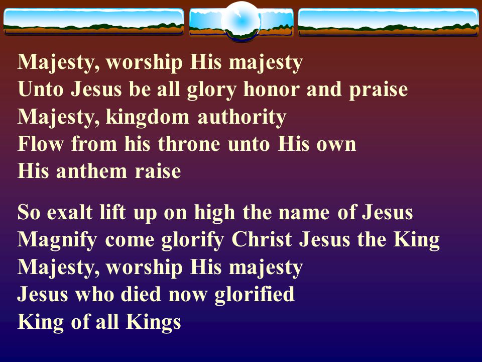 Majesty, worship His majesty Unto Jesus be all glory honor and praise Majesty, kingdom authority Flow from his throne unto His own His anthem raise