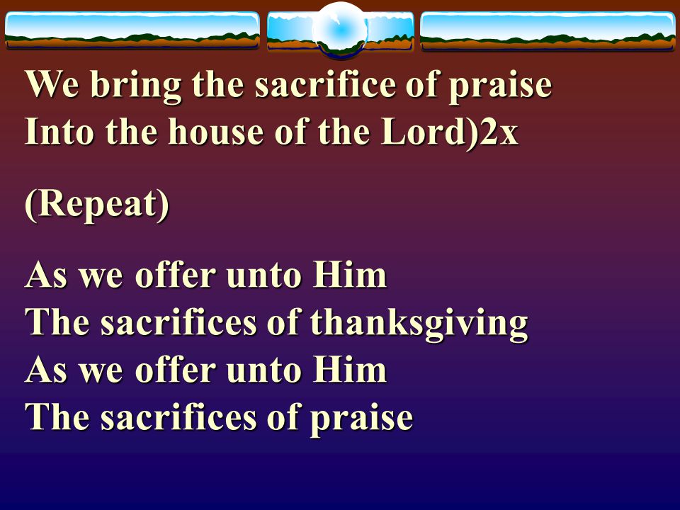 We bring the sacrifice of praise Into the house of the Lord)2x